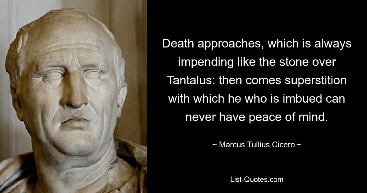 Death approaches, which is always impending like the stone over Tantalus: then comes superstition with which he who is imbued can never have peace of mind. — © Marcus Tullius Cicero