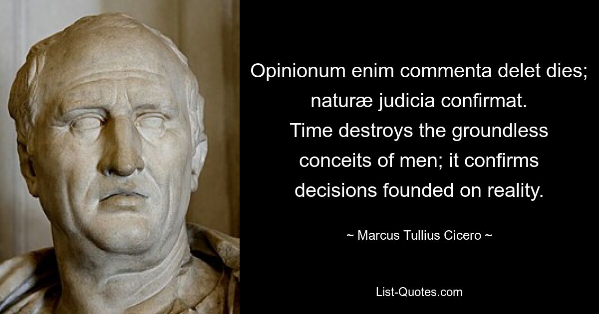 Opinionum enim commenta delet dies; naturæ judicia confirmat.
Time destroys the groundless conceits of men; it confirms decisions founded on reality. — © Marcus Tullius Cicero