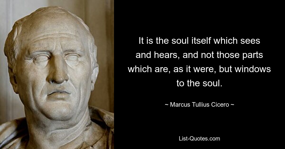 It is the soul itself which sees and hears, and not those parts which are, as it were, but windows to the soul. — © Marcus Tullius Cicero