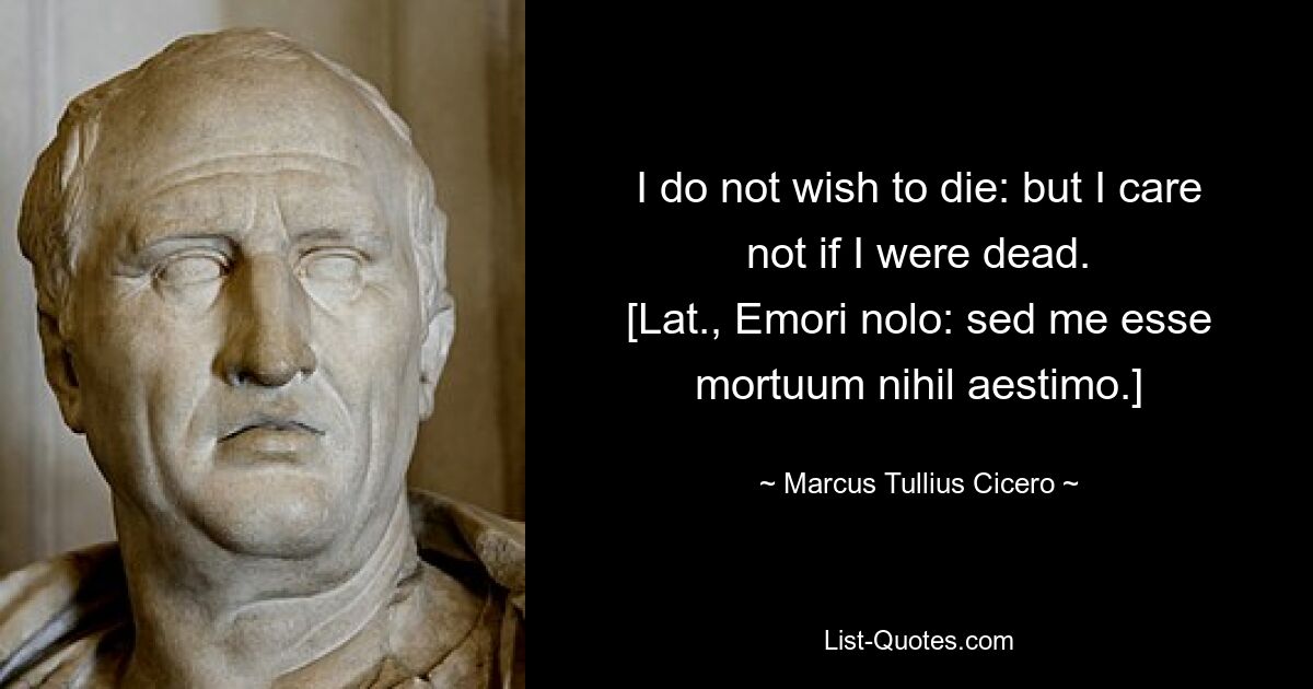 I do not wish to die: but I care not if I were dead.
[Lat., Emori nolo: sed me esse mortuum nihil aestimo.] — © Marcus Tullius Cicero