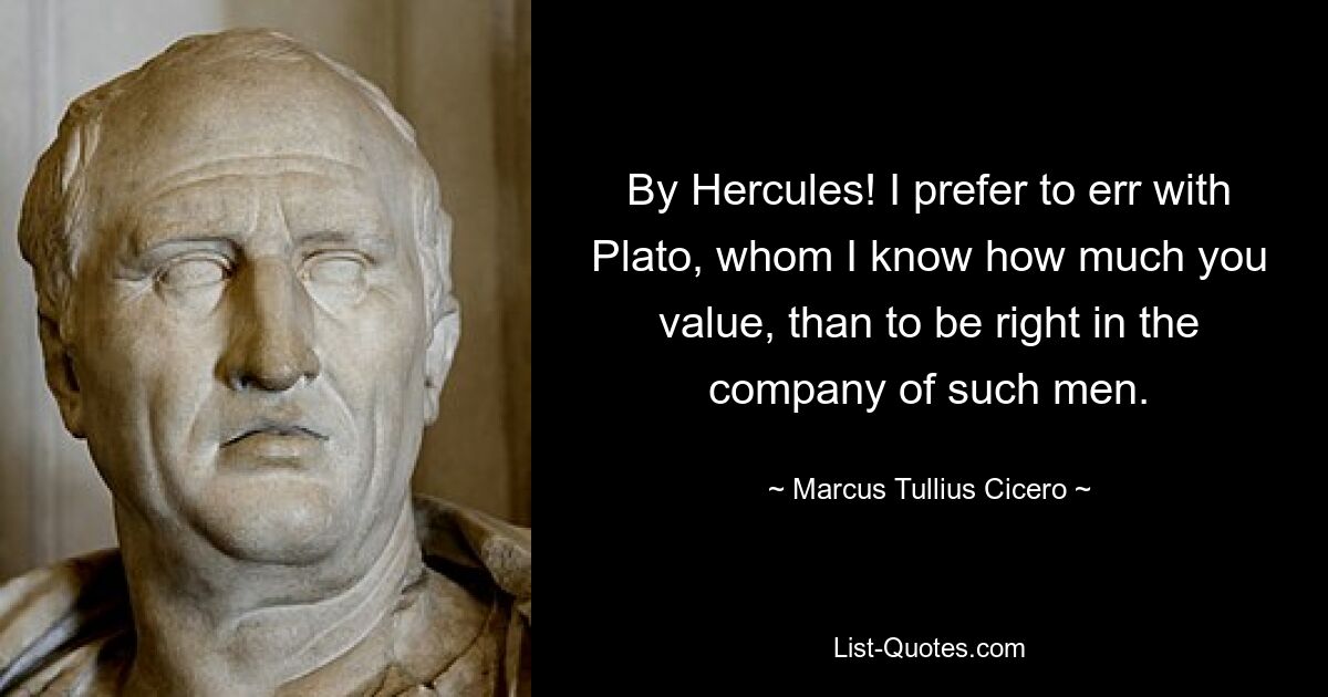 By Hercules! I prefer to err with Plato, whom I know how much you value, than to be right in the company of such men. — © Marcus Tullius Cicero