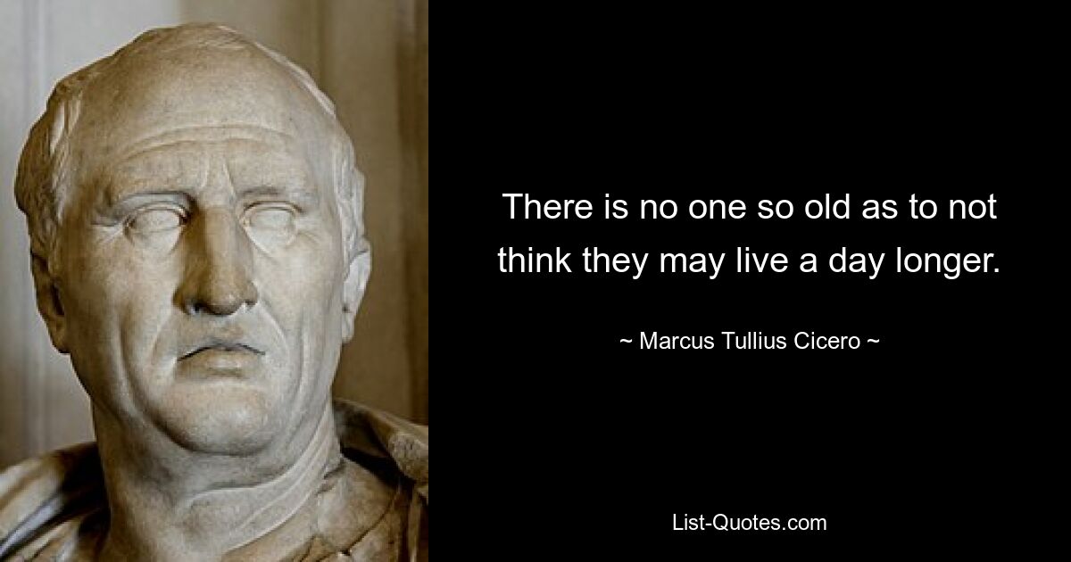 There is no one so old as to not think they may live a day longer. — © Marcus Tullius Cicero