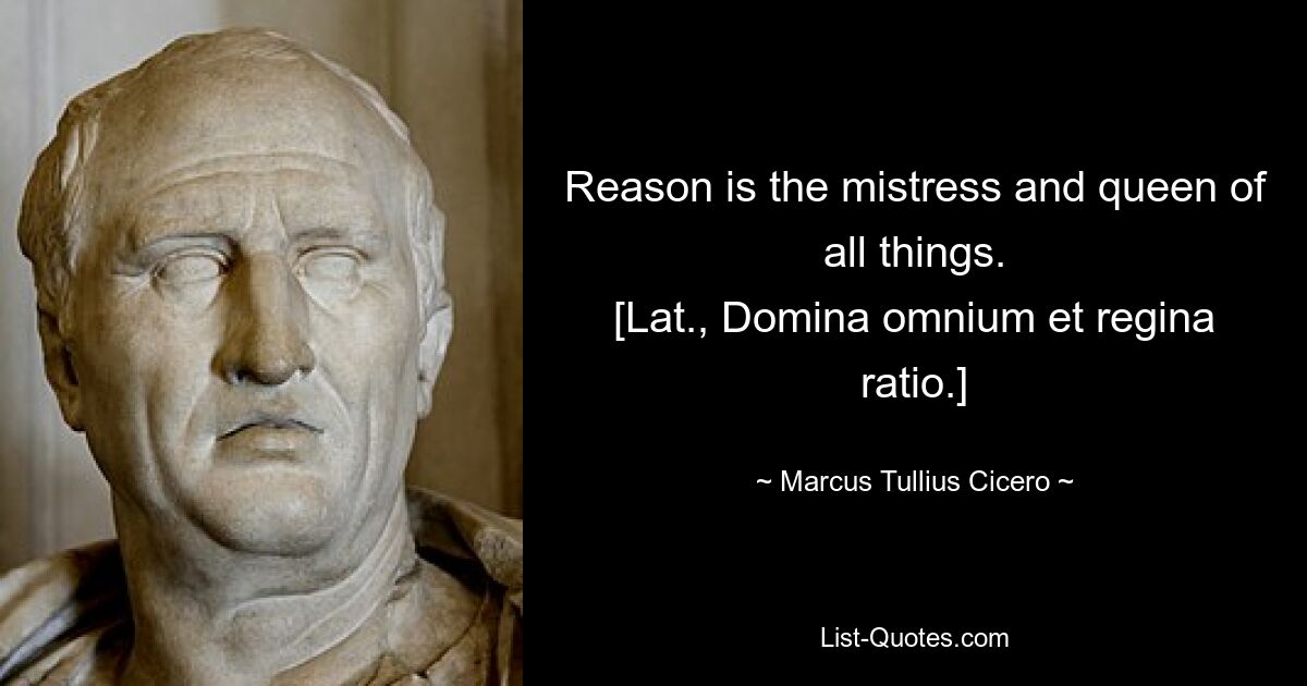 Reason is the mistress and queen of all things.
[Lat., Domina omnium et regina ratio.] — © Marcus Tullius Cicero