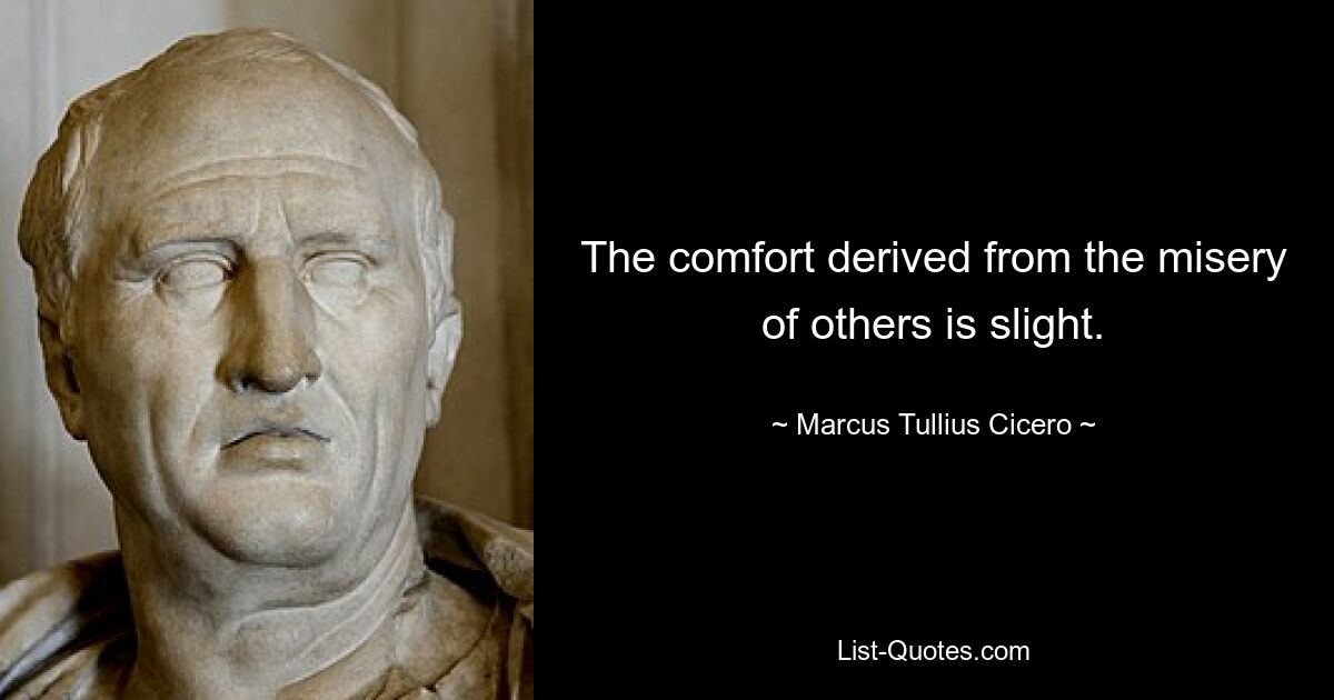 The comfort derived from the misery of others is slight. — © Marcus Tullius Cicero