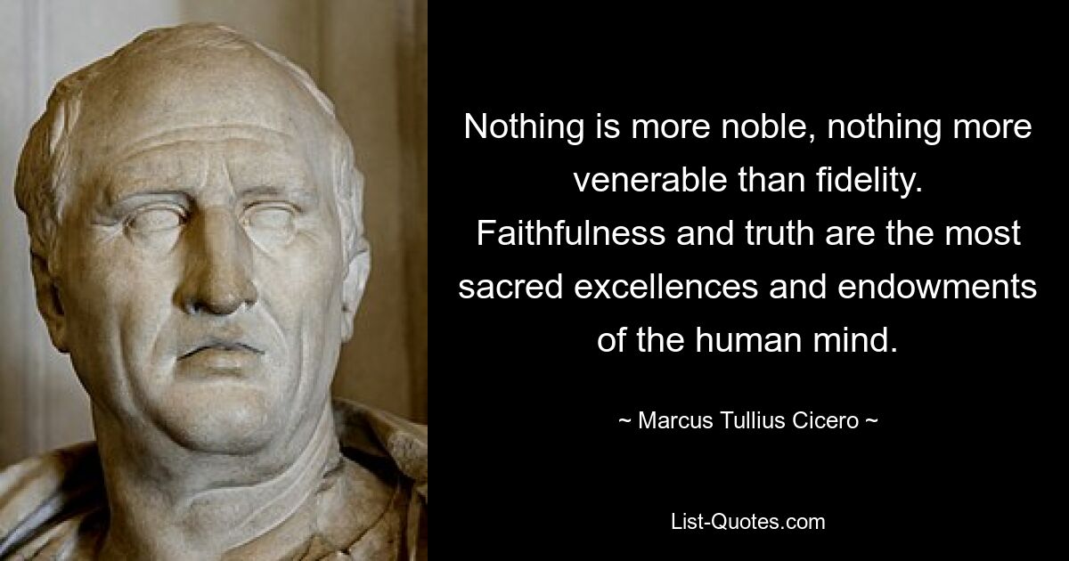 Nothing is more noble, nothing more venerable than fidelity. Faithfulness and truth are the most sacred excellences and endowments of the human mind. — © Marcus Tullius Cicero