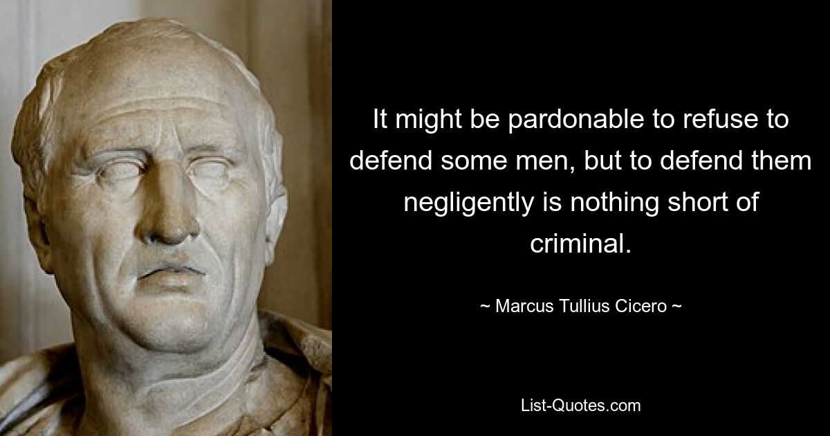 It might be pardonable to refuse to defend some men, but to defend them negligently is nothing short of criminal. — © Marcus Tullius Cicero