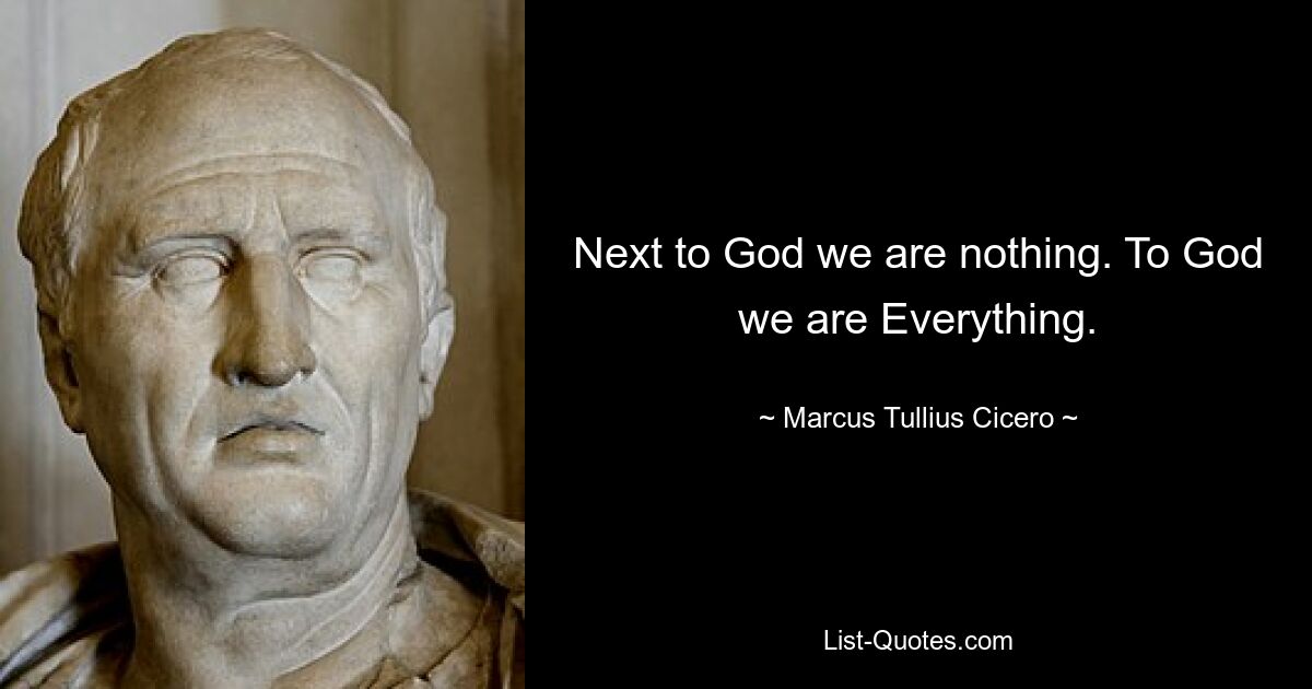 Next to God we are nothing. To God we are Everything. — © Marcus Tullius Cicero