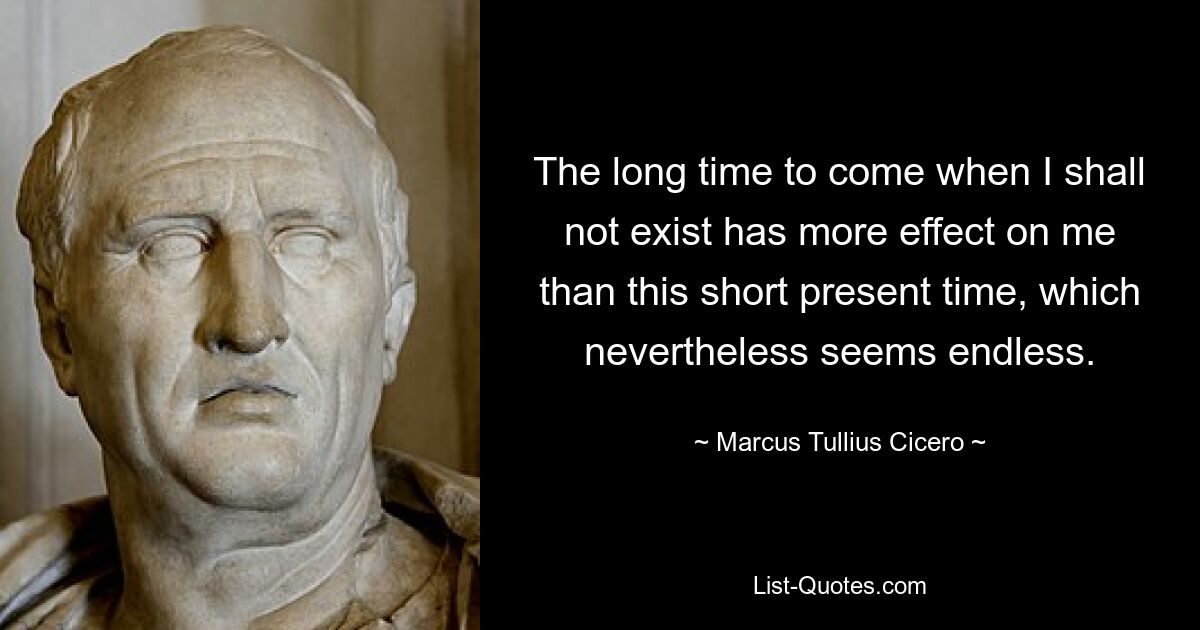 The long time to come when I shall not exist has more effect on me than this short present time, which nevertheless seems endless. — © Marcus Tullius Cicero