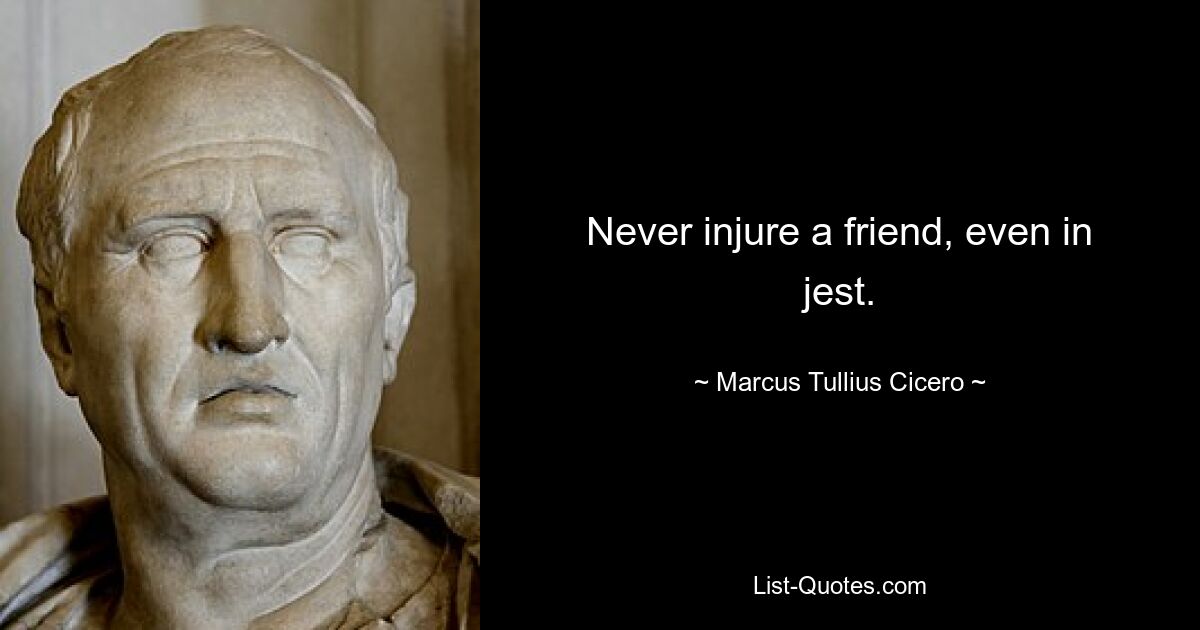 Never injure a friend, even in jest. — © Marcus Tullius Cicero