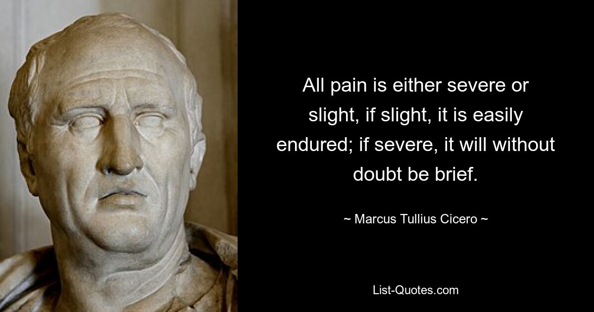 All pain is either severe or slight, if slight, it is easily endured; if severe, it will without doubt be brief. — © Marcus Tullius Cicero