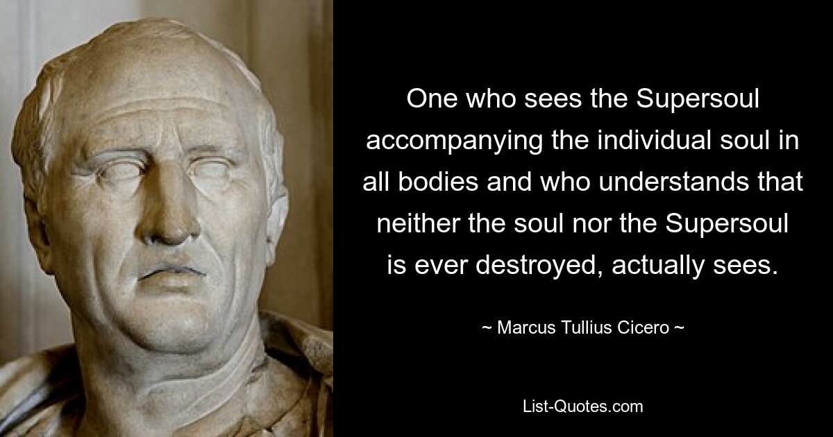 One who sees the Supersoul accompanying the individual soul in all bodies and who understands that neither the soul nor the Supersoul is ever destroyed, actually sees. — © Marcus Tullius Cicero