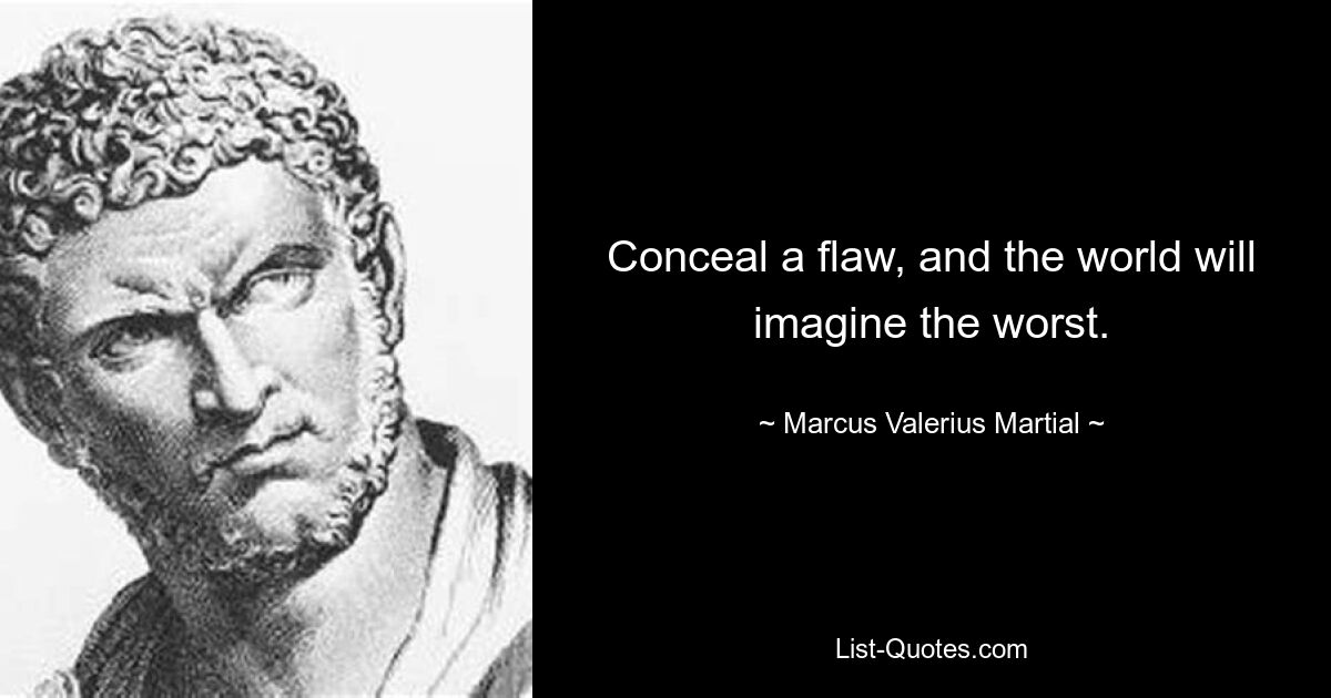 Conceal a flaw, and the world will imagine the worst. — © Marcus Valerius Martial