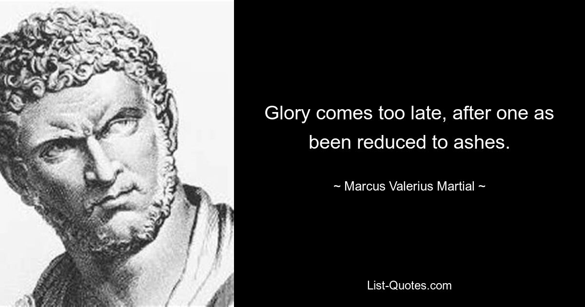 Glory comes too late, after one as been reduced to ashes. — © Marcus Valerius Martial