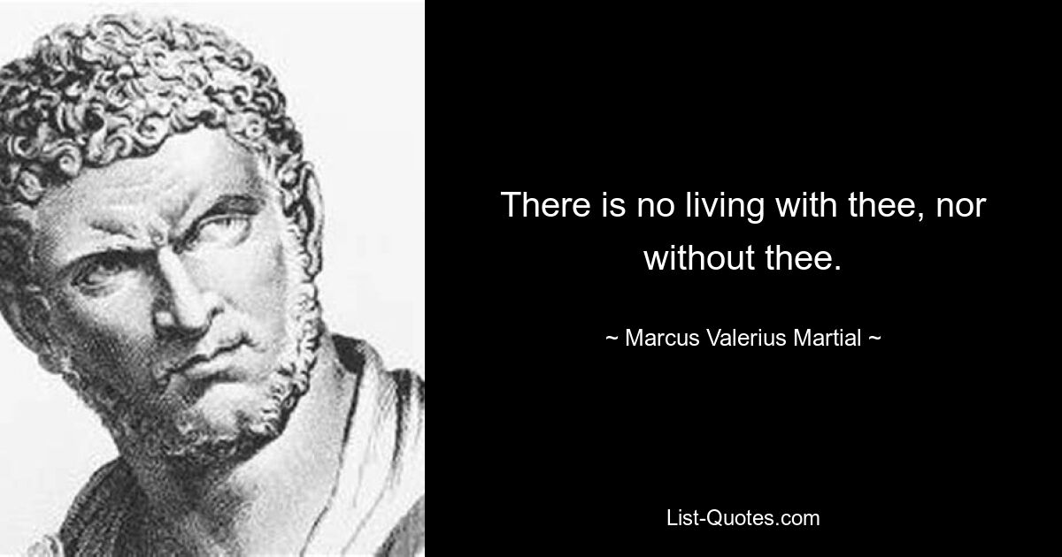 There is no living with thee, nor without thee. — © Marcus Valerius Martial