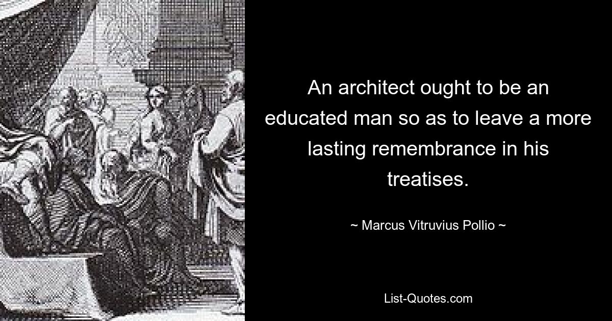 An architect ought to be an educated man so as to leave a more lasting remembrance in his treatises. — © Marcus Vitruvius Pollio