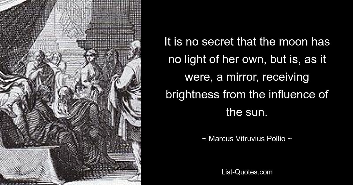 It is no secret that the moon has no light of her own, but is, as it were, a mirror, receiving brightness from the influence of the sun. — © Marcus Vitruvius Pollio