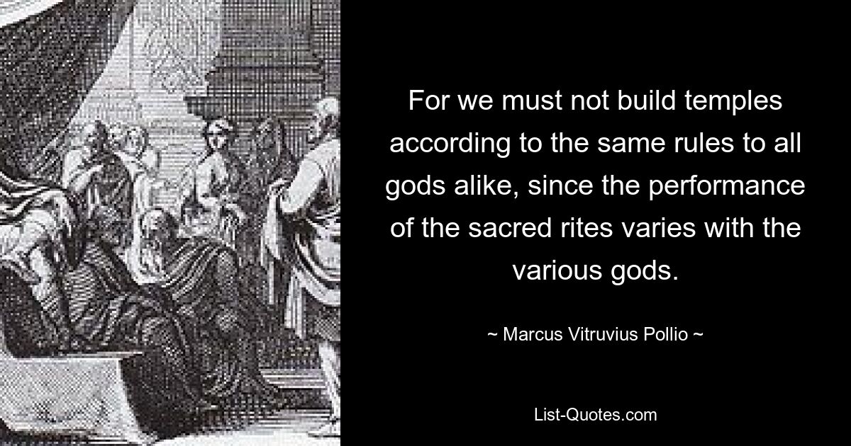 Denn wir dürfen Tempel nicht nach den gleichen Regeln für alle Götter bauen, da die Durchführung der heiligen Riten von Gott zu Gott unterschiedlich ist. — © Marcus Vitruvius Pollio