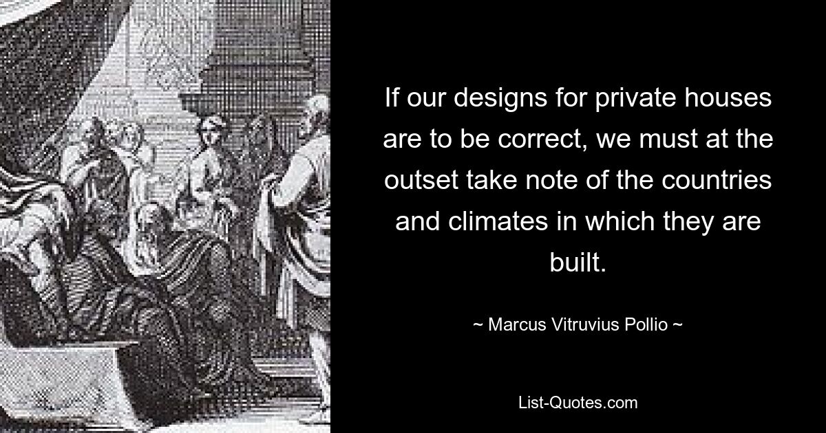 If our designs for private houses are to be correct, we must at the outset take note of the countries and climates in which they are built. — © Marcus Vitruvius Pollio