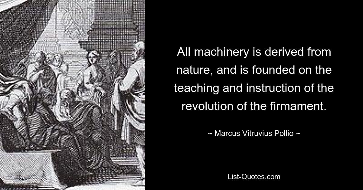 All machinery is derived from nature, and is founded on the teaching and instruction of the revolution of the firmament. — © Marcus Vitruvius Pollio