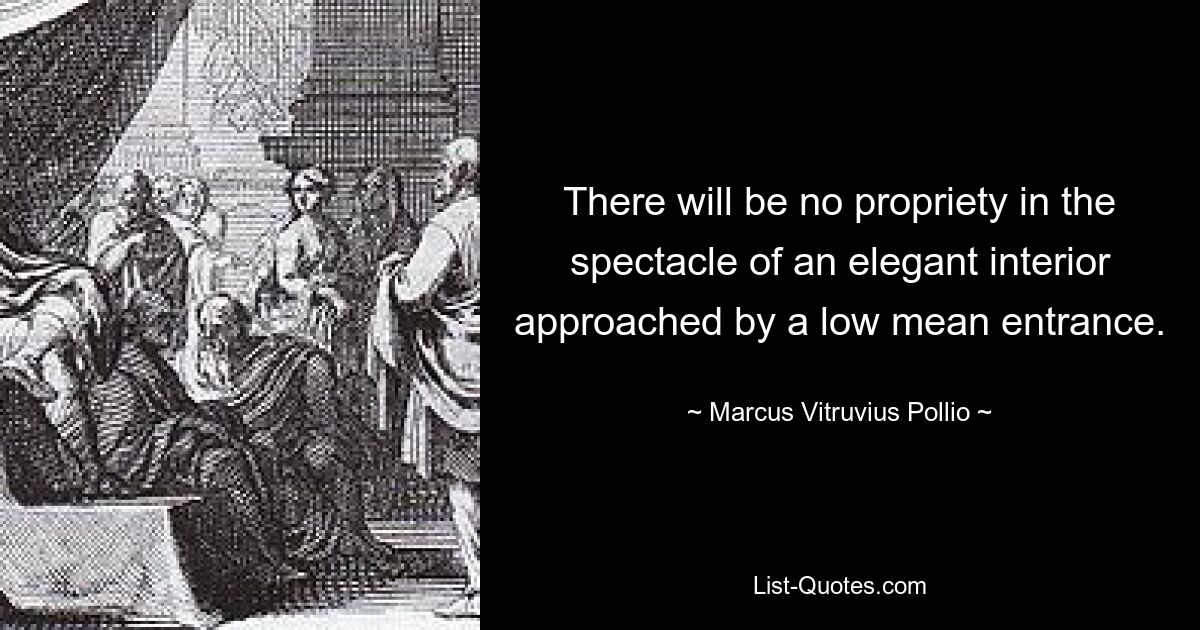 There will be no propriety in the spectacle of an elegant interior approached by a low mean entrance. — © Marcus Vitruvius Pollio