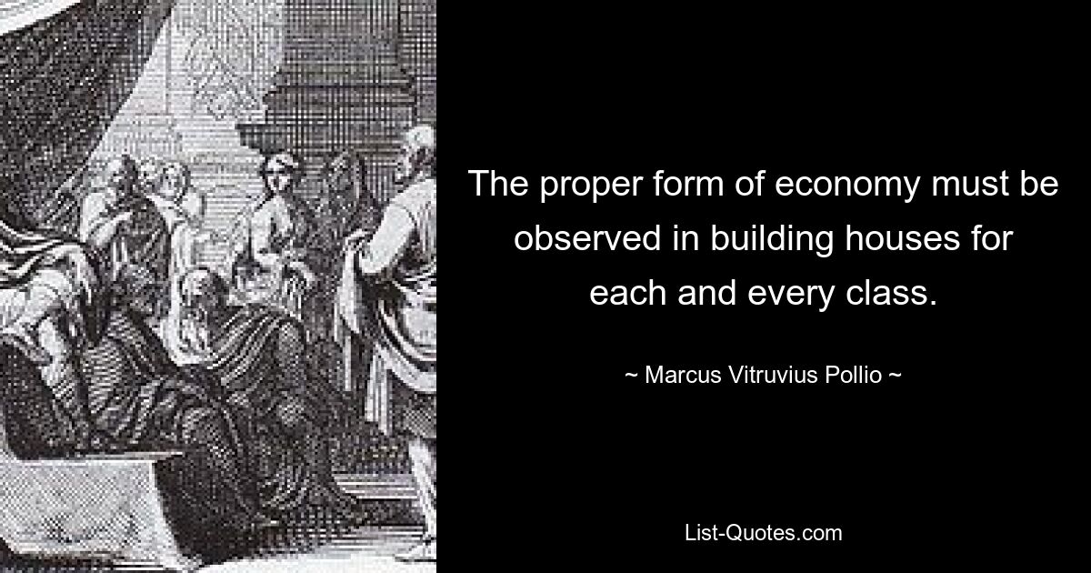 The proper form of economy must be observed in building houses for each and every class. — © Marcus Vitruvius Pollio