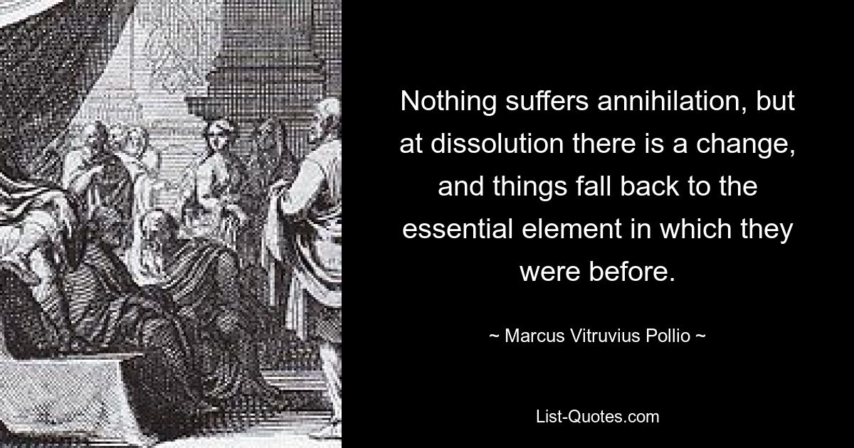 Nothing suffers annihilation, but at dissolution there is a change, and things fall back to the essential element in which they were before. — © Marcus Vitruvius Pollio