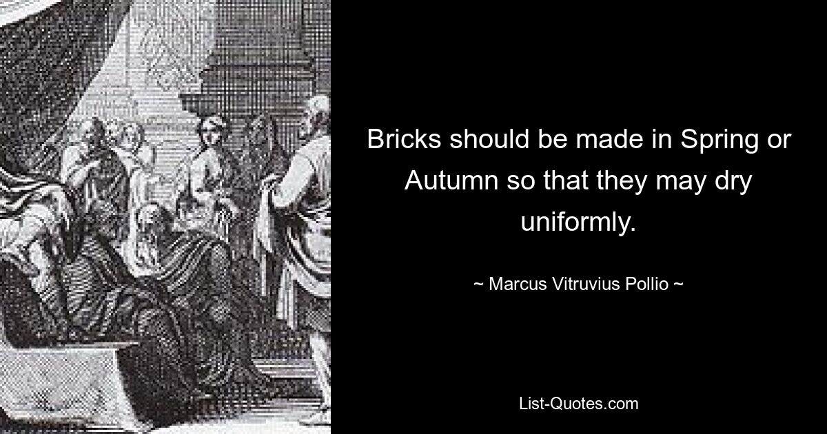 Bricks should be made in Spring or Autumn so that they may dry uniformly. — © Marcus Vitruvius Pollio