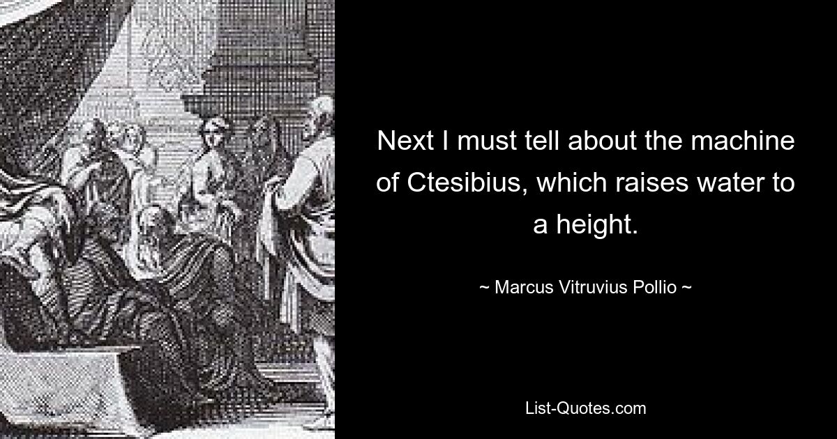 Next I must tell about the machine of Ctesibius, which raises water to a height. — © Marcus Vitruvius Pollio