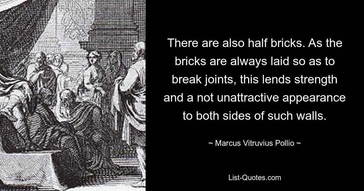 There are also half bricks. As the bricks are always laid so as to break joints, this lends strength and a not unattractive appearance to both sides of such walls. — © Marcus Vitruvius Pollio