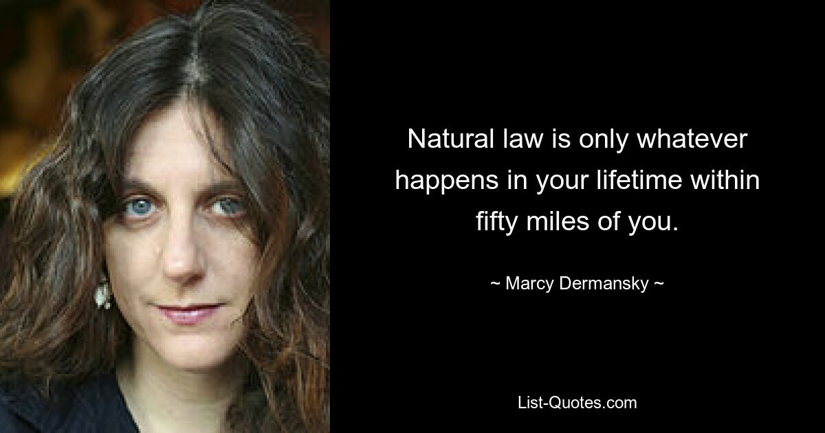 Natural law is only whatever happens in your lifetime within fifty miles of you. — © Marcy Dermansky