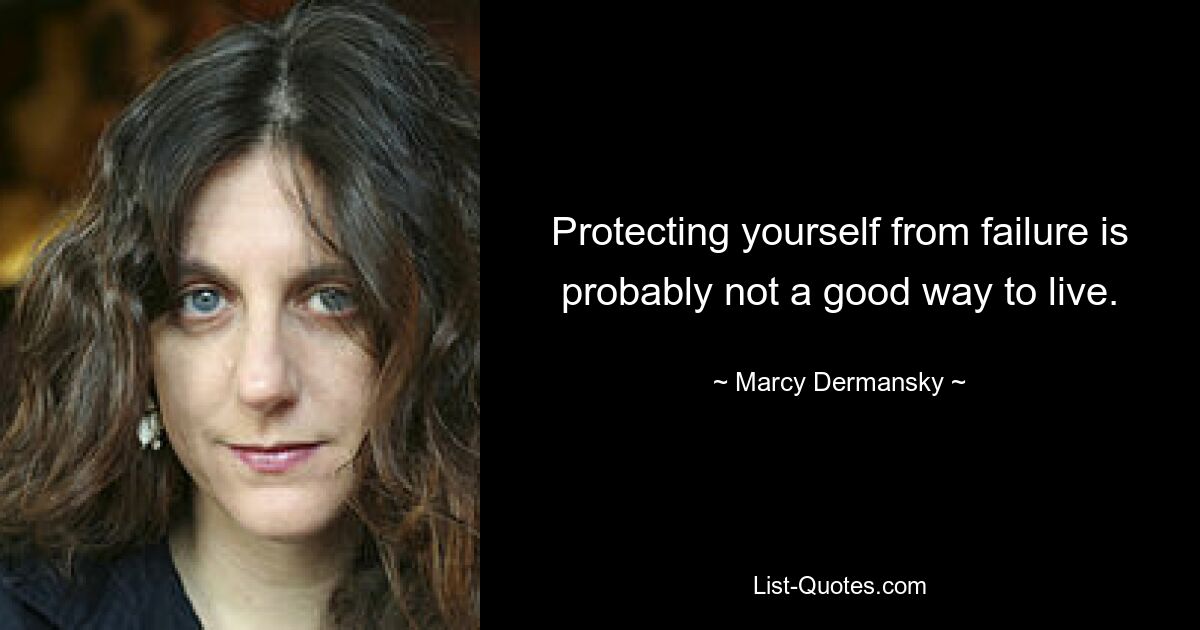 Protecting yourself from failure is probably not a good way to live. — © Marcy Dermansky