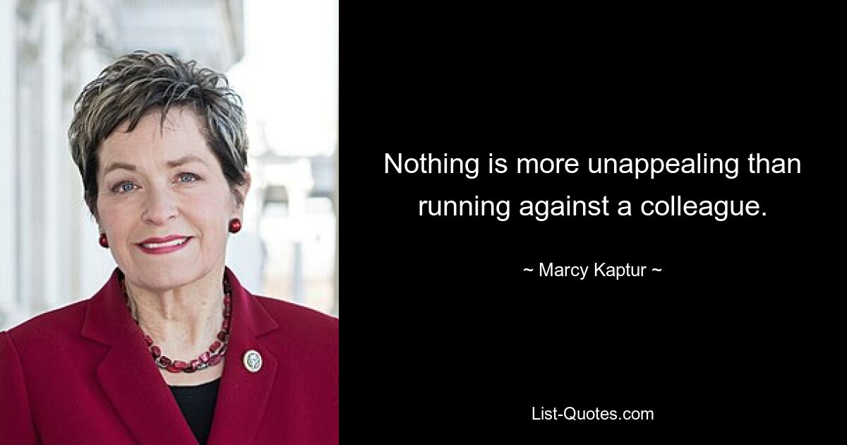 Nothing is more unappealing than running against a colleague. — © Marcy Kaptur