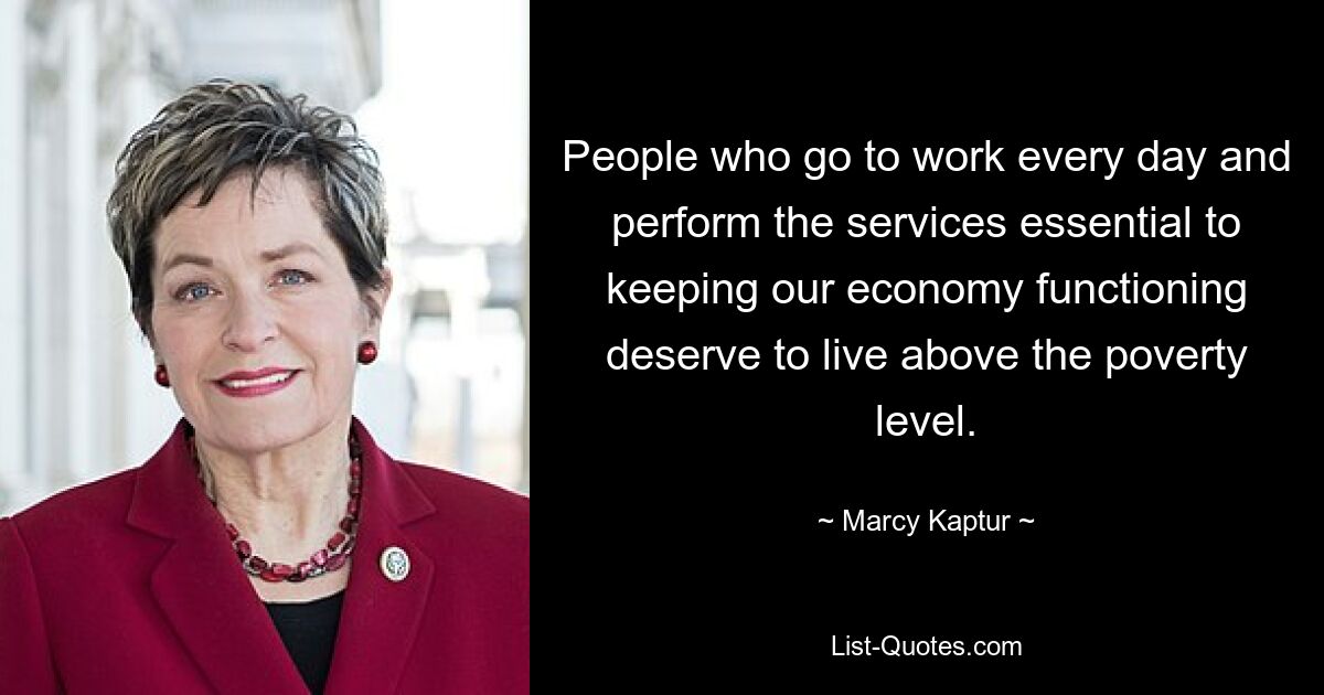 People who go to work every day and perform the services essential to keeping our economy functioning deserve to live above the poverty level. — © Marcy Kaptur