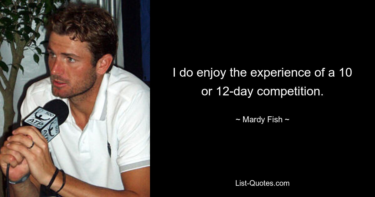 I do enjoy the experience of a 10 or 12-day competition. — © Mardy Fish