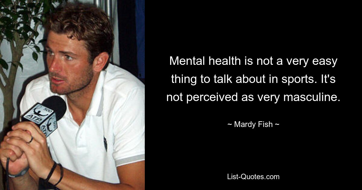 Mental health is not a very easy thing to talk about in sports. It's not perceived as very masculine. — © Mardy Fish