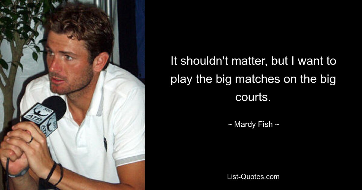 It shouldn't matter, but I want to play the big matches on the big courts. — © Mardy Fish