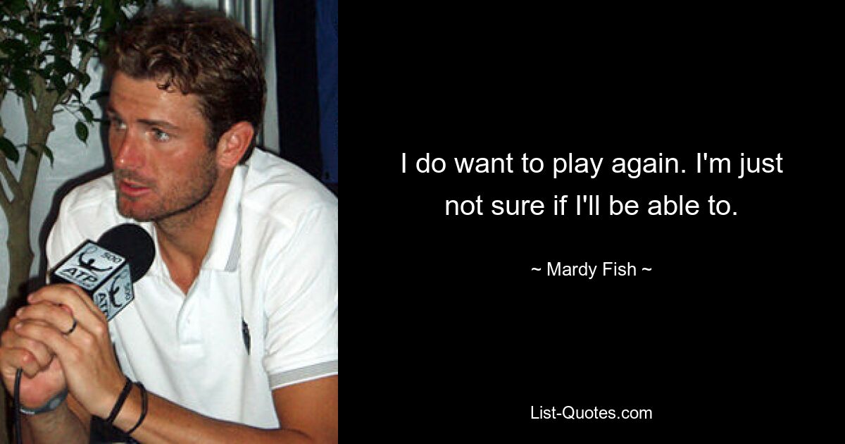 I do want to play again. I'm just not sure if I'll be able to. — © Mardy Fish