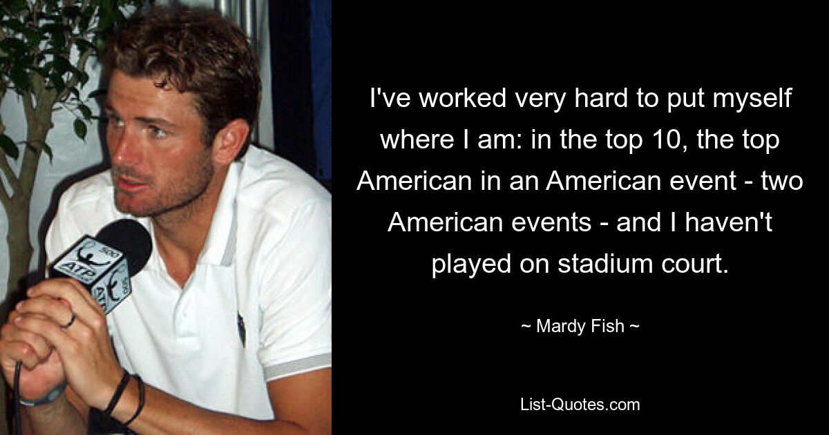 I've worked very hard to put myself where I am: in the top 10, the top American in an American event - two American events - and I haven't played on stadium court. — © Mardy Fish