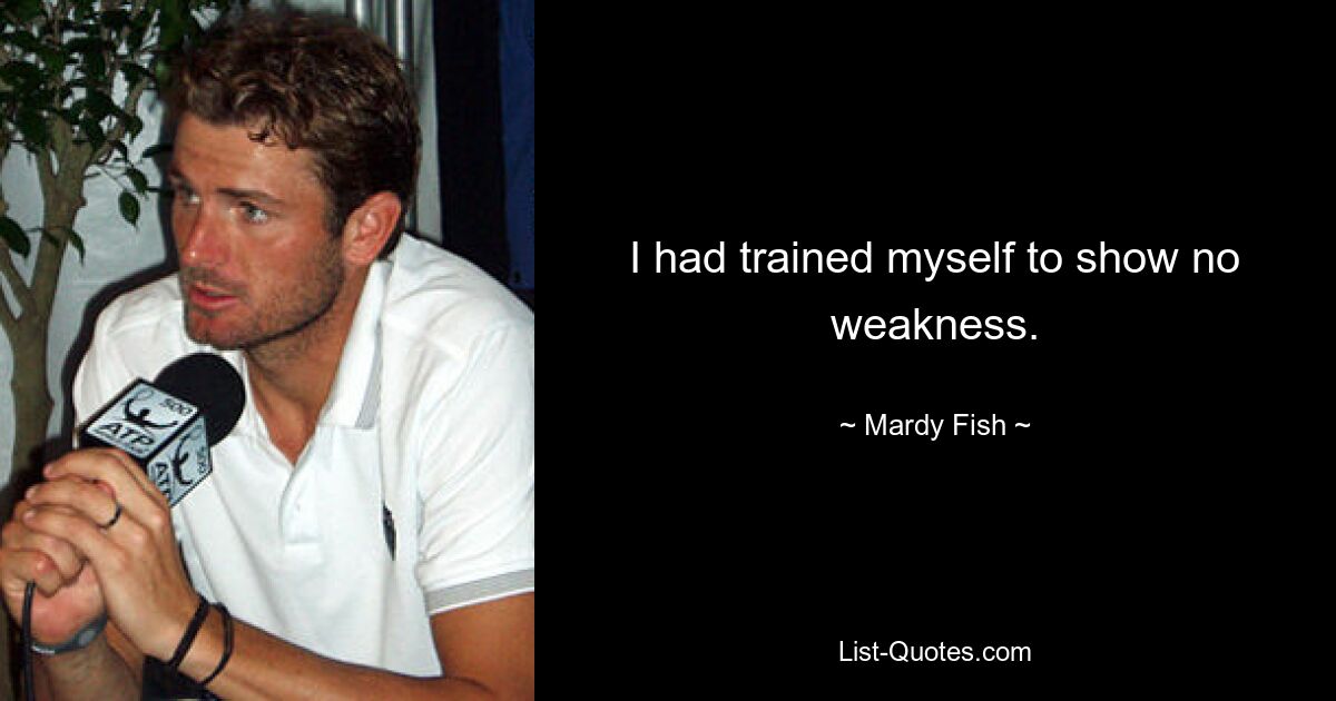 I had trained myself to show no weakness. — © Mardy Fish