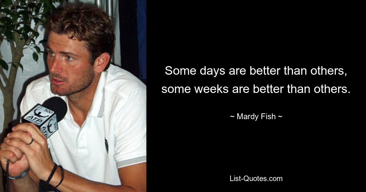 Some days are better than others, some weeks are better than others. — © Mardy Fish