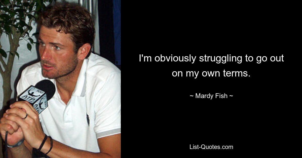 I'm obviously struggling to go out on my own terms. — © Mardy Fish