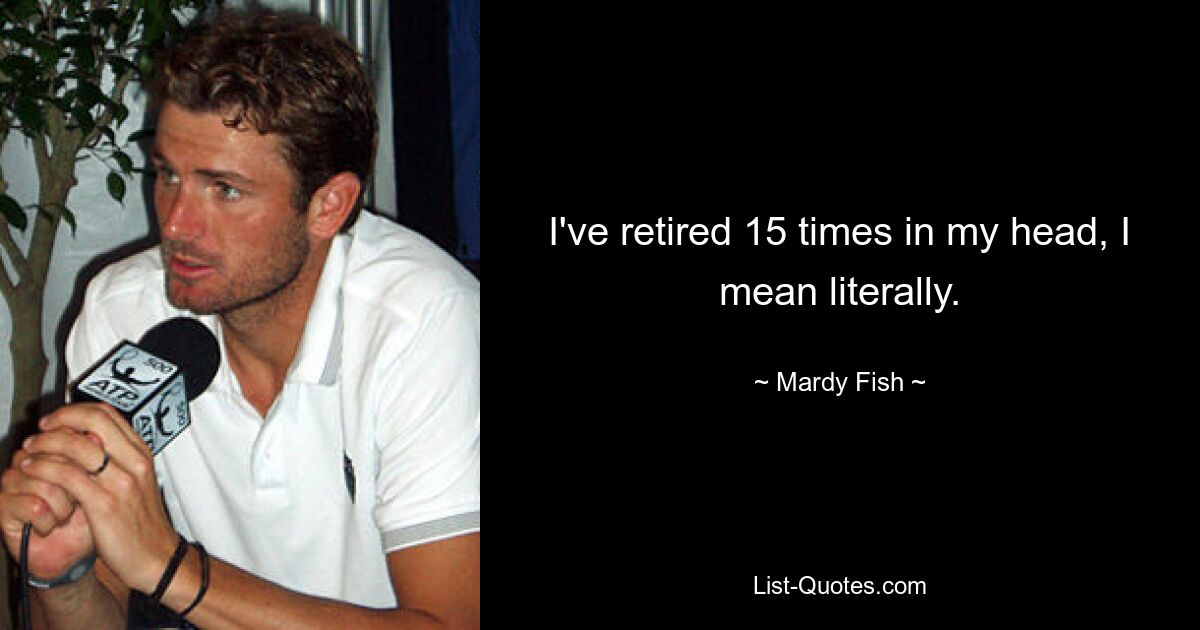 I've retired 15 times in my head, I mean literally. — © Mardy Fish