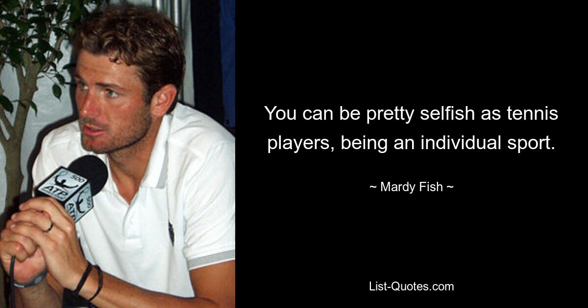 You can be pretty selfish as tennis players, being an individual sport. — © Mardy Fish