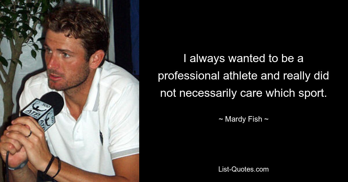 I always wanted to be a professional athlete and really did not necessarily care which sport. — © Mardy Fish