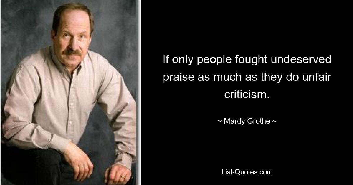 If only people fought undeserved praise as much as they do unfair criticism. — © Mardy Grothe