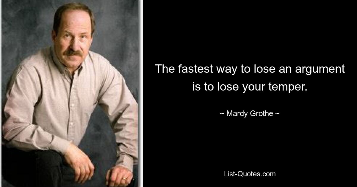 The fastest way to lose an argument is to lose your temper. — © Mardy Grothe