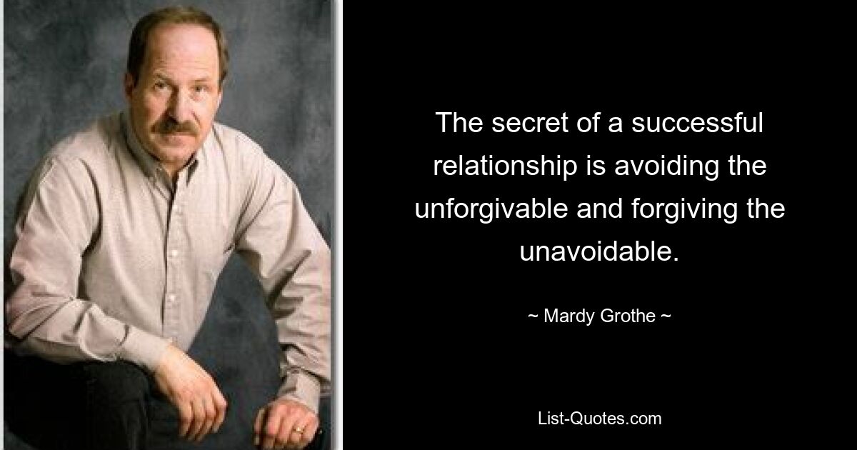 The secret of a successful relationship is avoiding the unforgivable and forgiving the unavoidable. — © Mardy Grothe