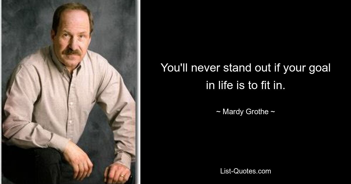 You'll never stand out if your goal in life is to fit in. — © Mardy Grothe