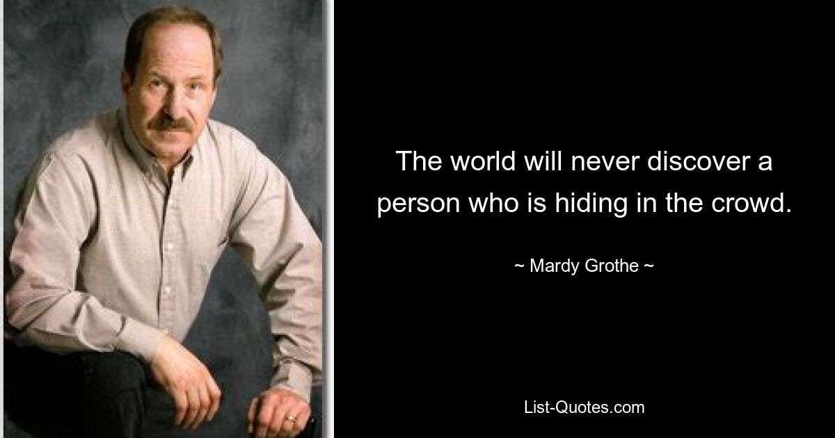 The world will never discover a person who is hiding in the crowd. — © Mardy Grothe