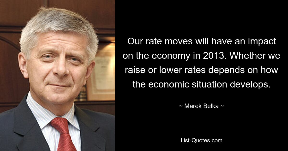 Our rate moves will have an impact on the economy in 2013. Whether we raise or lower rates depends on how the economic situation develops. — © Marek Belka